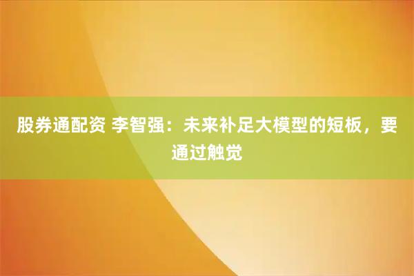 股券通配资 李智强：未来补足大模型的短板，要通过触觉