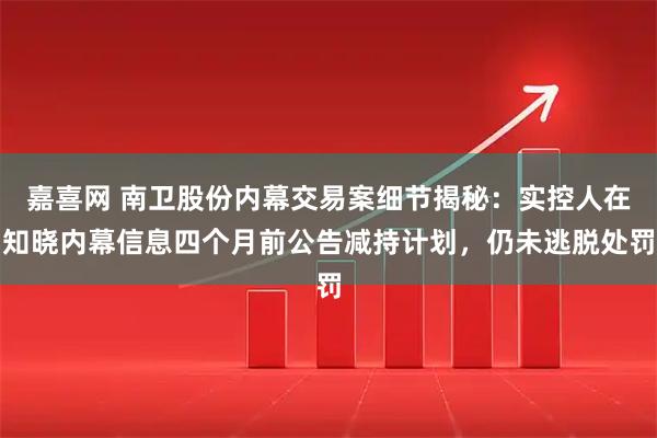 嘉喜网 南卫股份内幕交易案细节揭秘：实控人在知晓内幕信息四个月前公告减持计划，仍未逃脱处罚