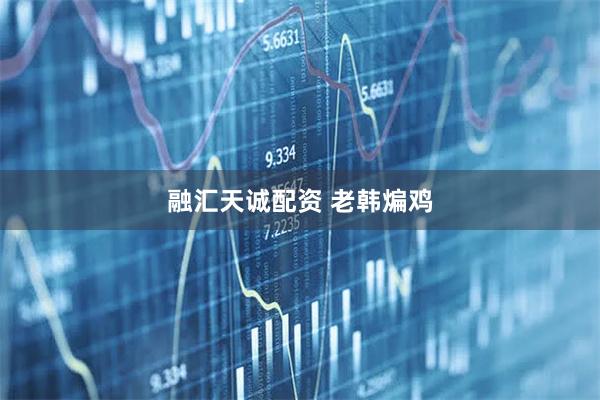 融汇天诚配资 老韩煸鸡