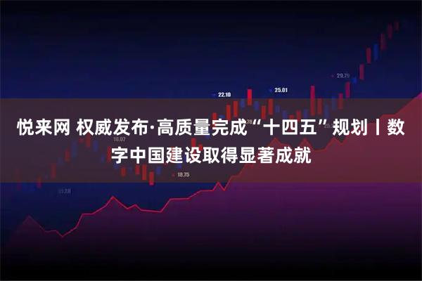 悦来网 权威发布·高质量完成“十四五”规划丨数字中国建设取得显著成就