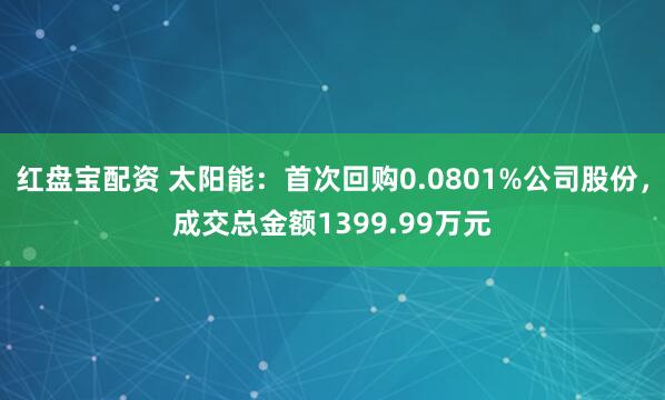 红盘宝配资 太阳能：首次回购0.0801%公司股份，成交总金额1399.99万元