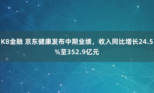 K8金融 京东健康发布中期业绩，收入同比增长24.5%至352.9亿元