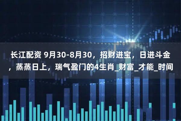 长江配资 9月30-8月30，招财进宝，日进斗金，蒸蒸日上，瑞气盈门的4生肖_财富_才能_时间