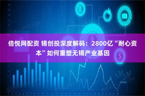 倍悦网配资 锡创投深度解码：2800亿“耐心资本”如何重塑无锡产业基因