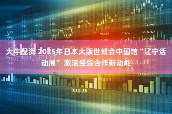 大牛配资 2025年日本大阪世博会中国馆“辽宁活动周” 激活经贸合作新动能