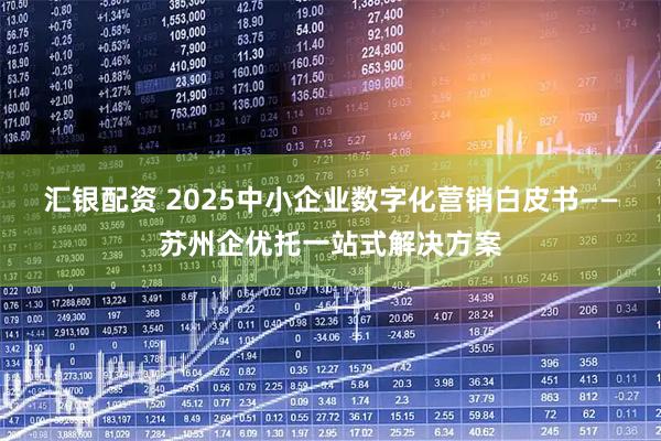 汇银配资 2025中小企业数字化营销白皮书——苏州企优托一站式解决方案