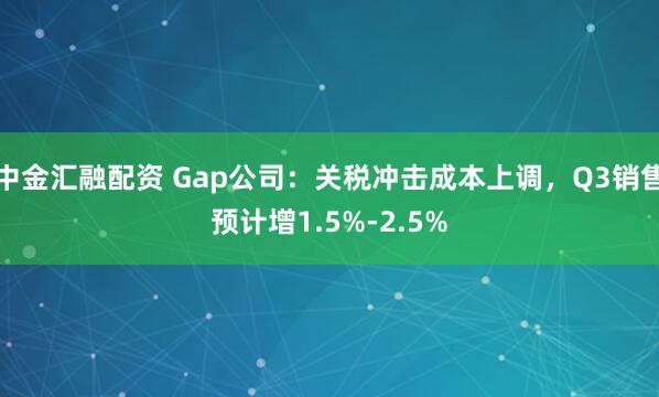 中金汇融配资 Gap公司：关税冲击成本上调，Q3销售预计增1.5%-2.5%