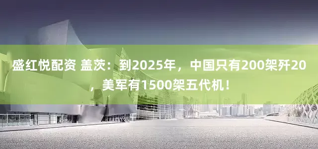 盛红悦配资 盖茨：到2025年，中国只有200架歼20，美军有1500架五代机！