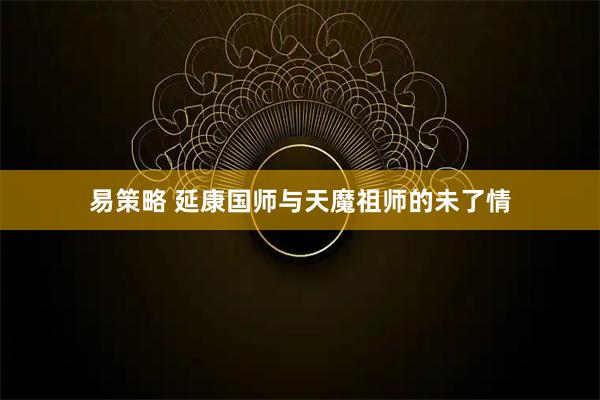 易策略 延康国师与天魔祖师的未了情