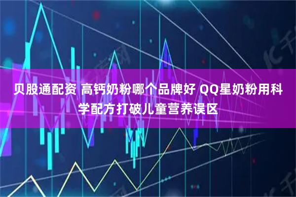 贝股通配资 高钙奶粉哪个品牌好 QQ星奶粉用科学配方打破儿童营养误区
