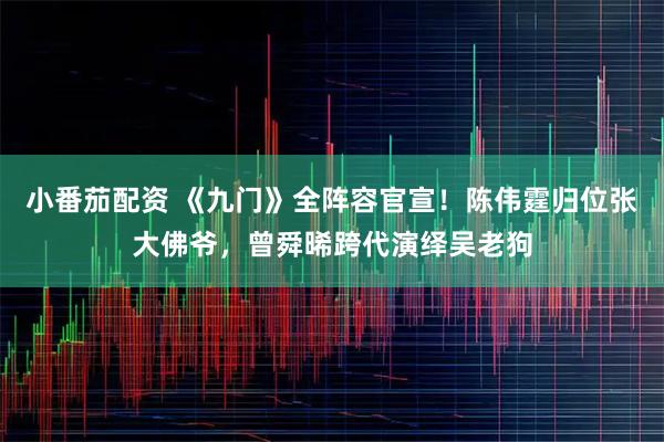 小番茄配资 《九门》全阵容官宣!陈伟霆归位张大佛爷,曾舜晞跨代演绎吴老狗