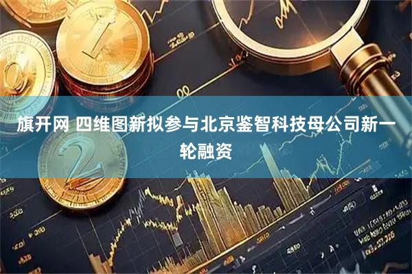 旗开网 四维图新拟参与北京鉴智科技母公司新一轮融资