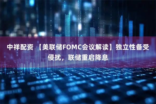 中祥配资 【美联储FOMC会议解读】独立性备受侵扰，联储重启降息