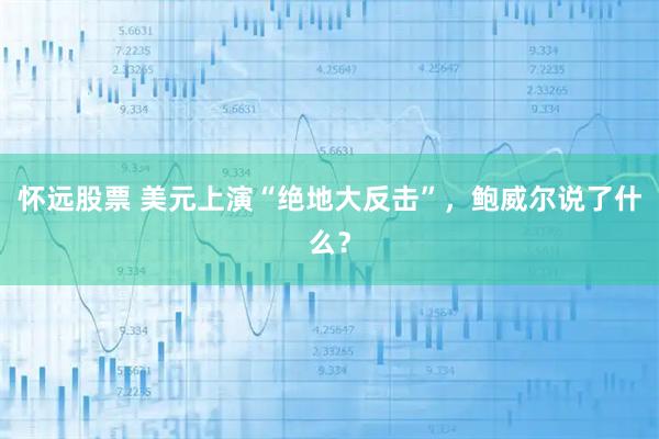 怀远股票 美元上演“绝地大反击”,鲍威尔说了什么?