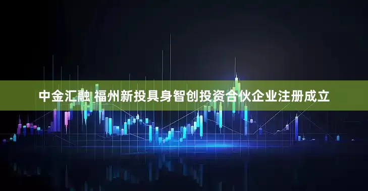 中金汇融 福州新投具身智创投资合伙企业注册成立