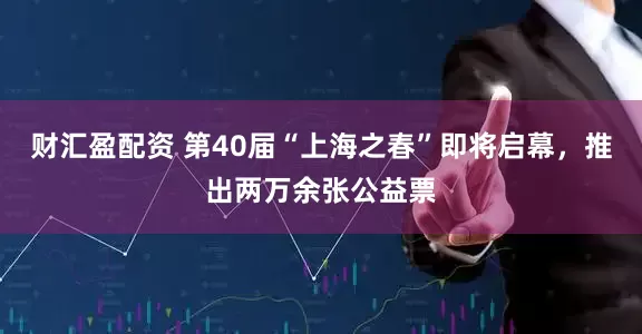 财汇盈配资 第40届“上海之春”即将启幕，推出两万余张公益票