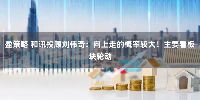 盈策略 和讯投顾刘伟奇：向上走的概率较大！主要看板块轮动