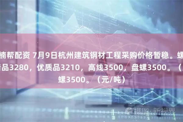楠帮配资 7月9日杭州建筑钢材工程采购价格暂稳。螺纹钢精品3280，优质品3210，高线3500，盘螺3500。（元/吨）