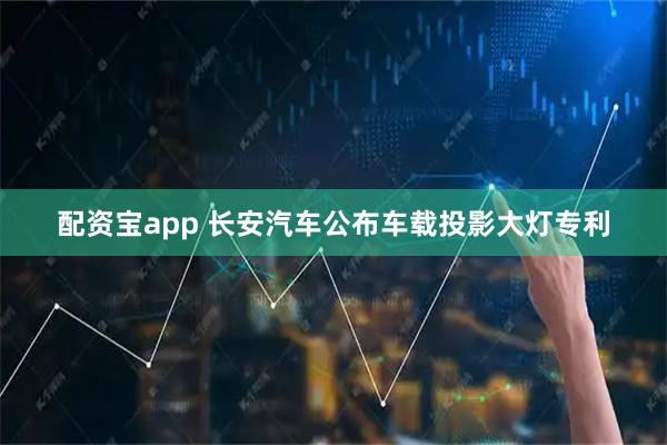 配资宝app 长安汽车公布车载投影大灯专利