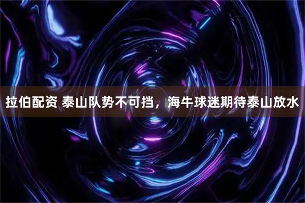 拉伯配资 泰山队势不可挡，海牛球迷期待泰山放水