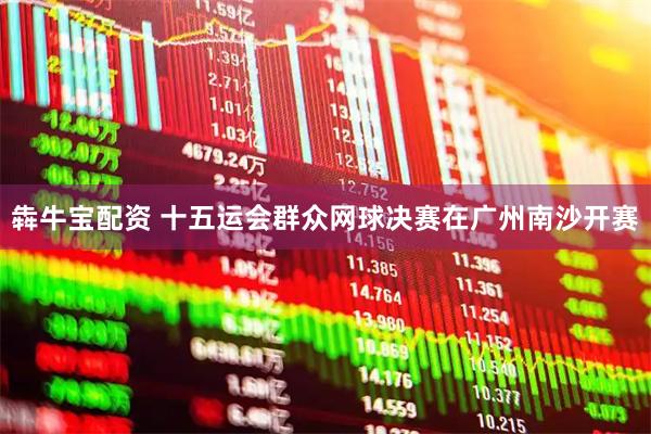 犇牛宝配资 十五运会群众网球决赛在广州南沙开赛
