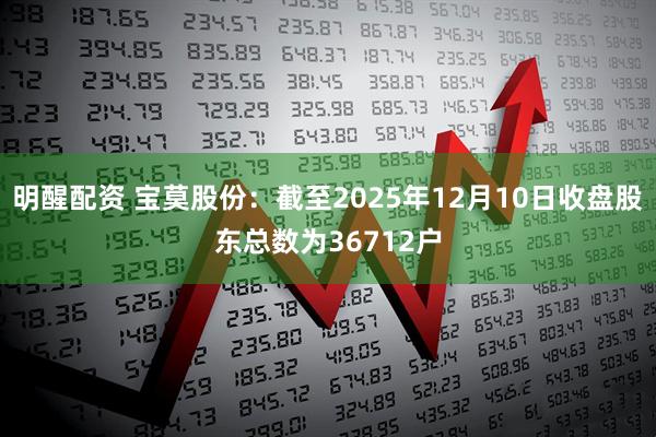 明醒配资 宝莫股份：截至2025年12月10日收盘股东总数为36712户
