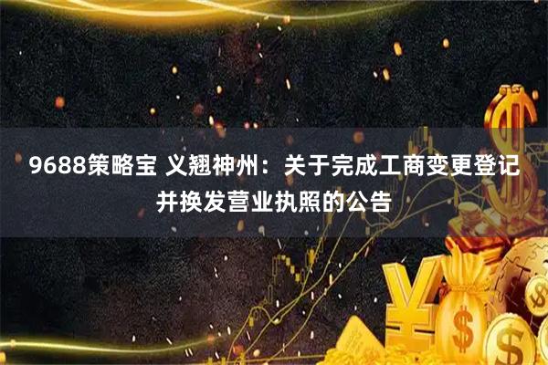 9688策略宝 义翘神州：关于完成工商变更登记并换发营业执照的公告