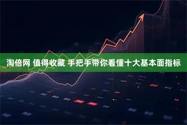 淘倍网 值得收藏 手把手带你看懂十大基本面指标