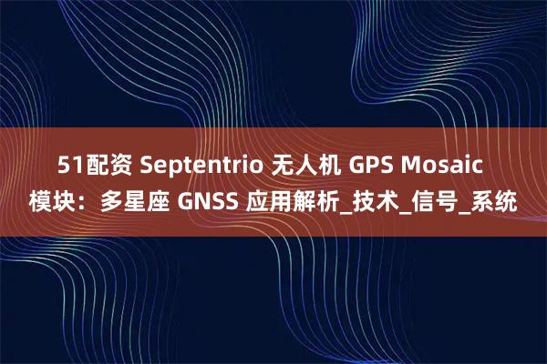 51配资 Septentrio 无人机 GPS Mosaic 模块：多星座 GNSS 应用解析_技术_信号_系统