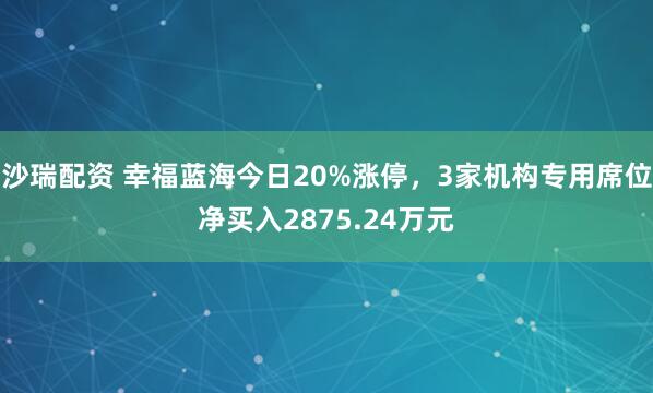 沙瑞配资 幸福蓝海今日20%涨停，3家机构专用席位净买入2875.24万元