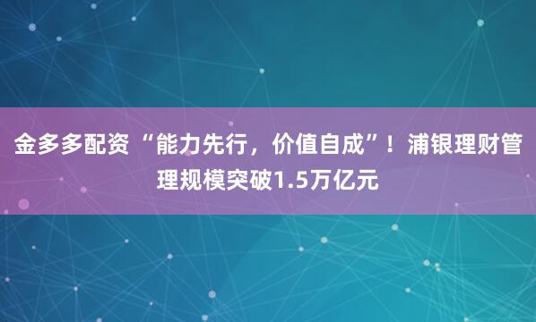 金多多配资 “能力先行，价值自成”！浦银理财管理规模突破1.5万亿元