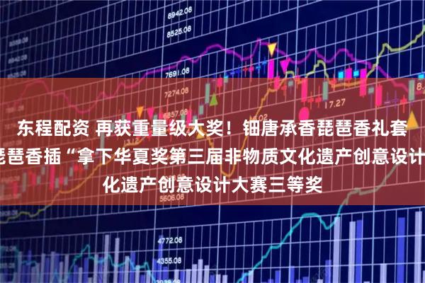 东程配资 再获重量级大奖！钿唐承香琵琶香礼套装·紫光檀琵琶香插“拿下华夏奖第三届非物质文化遗产创意设计大赛三等奖