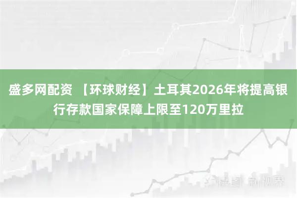 盛多网配资 【环球财经】土耳其2026年将提高银行存款国家保障上限至120万里拉