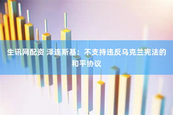 生讯网配资 泽连斯基：不支持违反乌克兰宪法的和平协议