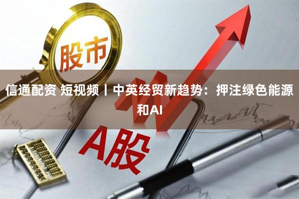 信通配资 短视频丨中英经贸新趋势：押注绿色能源和AI