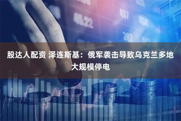 股达人配资 泽连斯基：俄军袭击导致乌克兰多地大规模停电