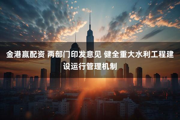 金港赢配资 两部门印发意见 健全重大水利工程建设运行管理机制