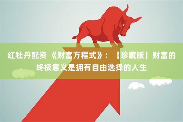 红牡丹配资 《财富方程式》：【珍藏版】财富的终极意义是拥有自由选择的人生