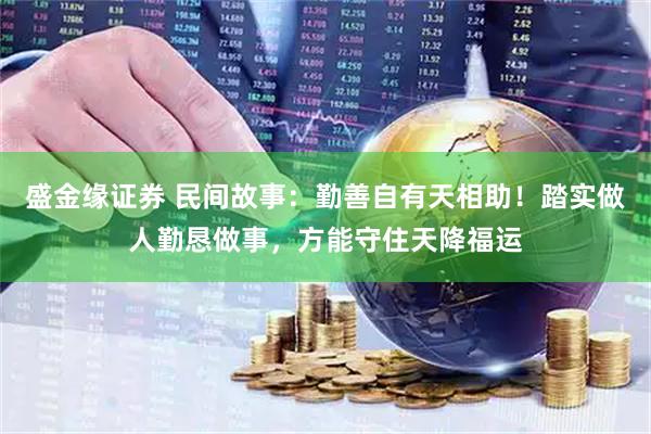 盛金缘证券 民间故事：勤善自有天相助！踏实做人勤恳做事，方能守住天降福运