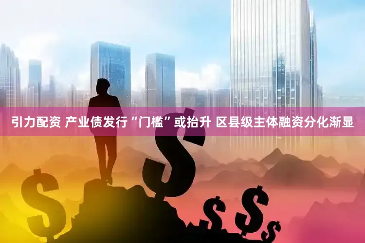 引力配资 产业债发行“门槛”或抬升 区县级主体融资分化渐显