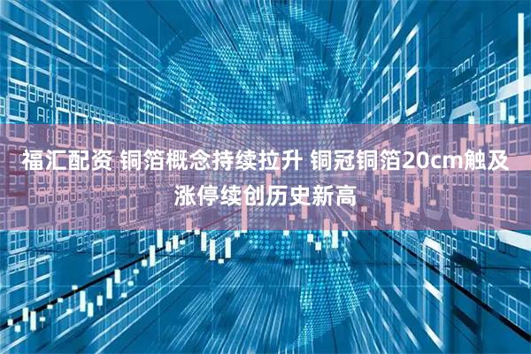 福汇配资 铜箔概念持续拉升 铜冠铜箔20cm触及涨停续创历史新高